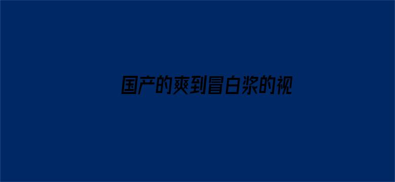 >国产的爽到冒白浆的视频横幅海报图