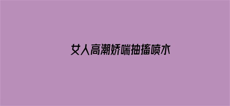 >女人高潮娇喘抽搐喷水视频横幅海报图