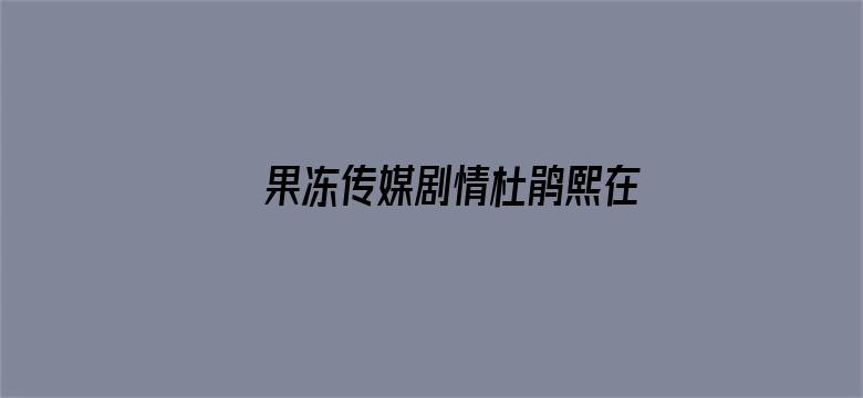 >果冻传媒剧情杜鹃熙在线观看横幅海报图